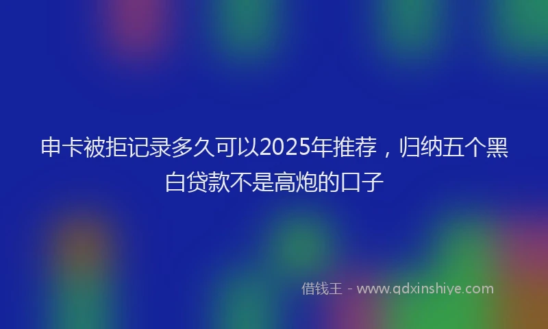 申卡被拒记录多久可以2025年推荐，归纳五个黑白贷款不是高炮的口子