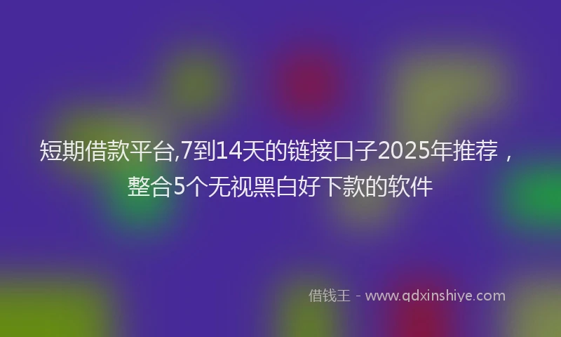短期借款平台,7到14天的链接口子2025年推荐，整合5个无视黑白好下款的软件