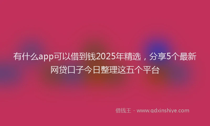 有什么app可以借到钱2025年精选，分享5个最新网贷口子今日整理这五个平台