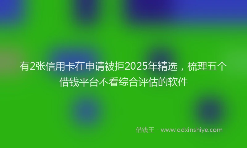 有2张信用卡在申请被拒2025年精选，梳理五个借钱平台不看综合评估的软件