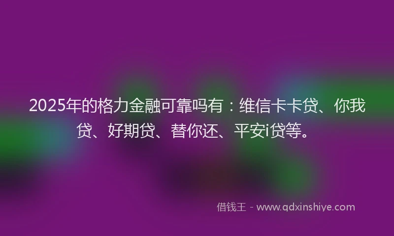 2025年的格力金融可靠吗有：维信卡卡贷、你我贷、好期贷、替你还、平安i贷等。