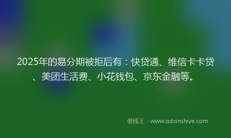 2025年的易分期被拒后有：快贷通、维信卡卡贷、美团生活费、小花钱包、京东金融等。