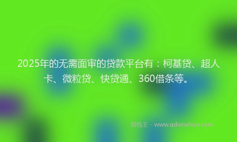 2025年的无需面审的贷款平台有：柯基贷、超人卡、微粒贷、快贷通、360借条等。
