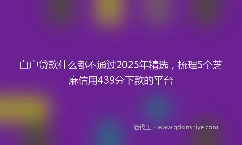 白户贷款什么都不通过2025年精选，梳理5个芝麻信用439分下款的平台