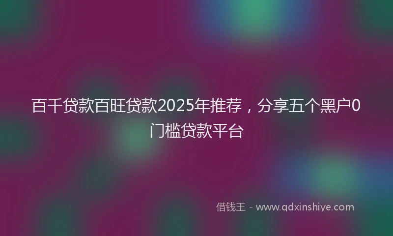 百千贷款百旺贷款2025年推荐，分享五个黑户0门槛贷款平台