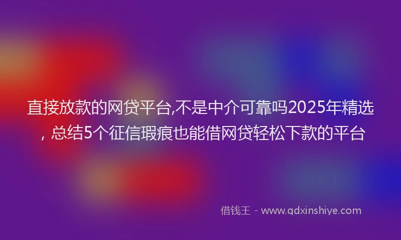 直接放款的网贷平台,不是中介可靠吗2025年精选，总结5个征信瑕疵也能借网贷轻松下款的平台