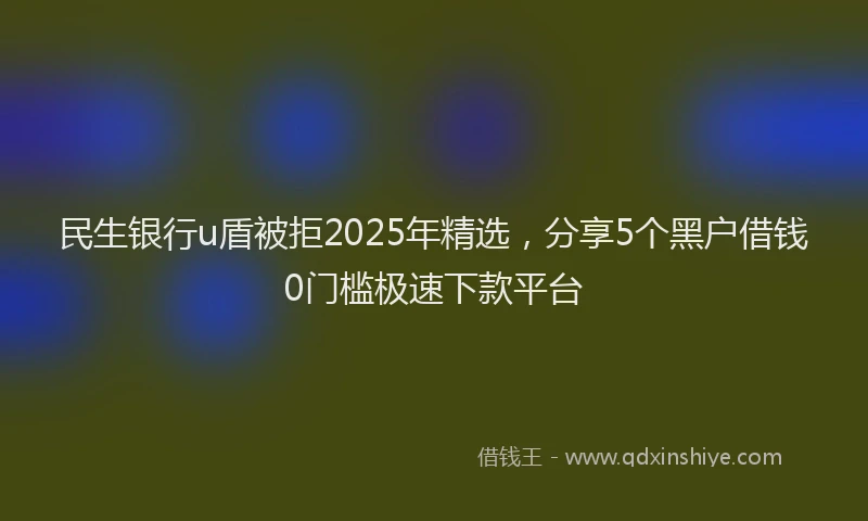 民生银行u盾被拒2025年精选，分享5个黑户借钱0门槛极速下款平台