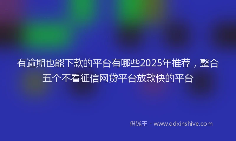 有逾期也能下款的平台有哪些2025年推荐，整合五个不看征信网贷平台放款快的平台