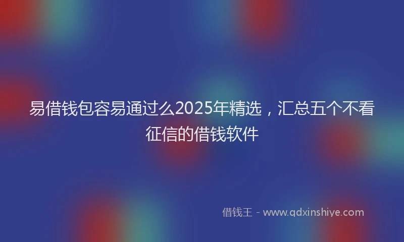 易借钱包容易通过么2025年精选，汇总五个不看征信的借钱软件