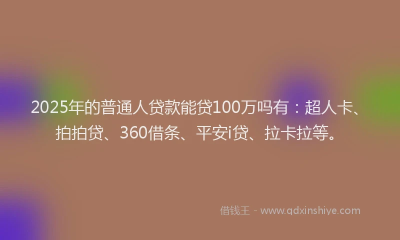 2025年的普通人贷款能贷100万吗有：超人卡、拍拍贷、360借条、平安i贷、拉卡拉等。