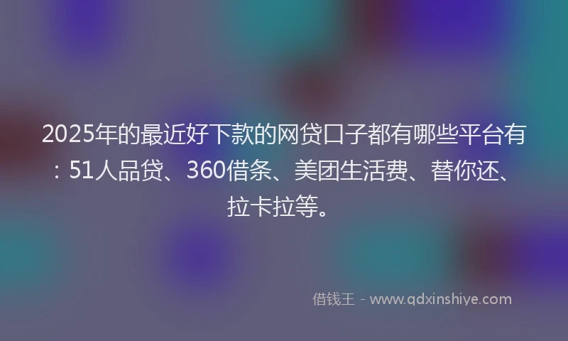 2025年的最近好下款的网贷口子都有哪些平台有：51人品贷、360借条、美团生活费、替你还、拉卡拉等。