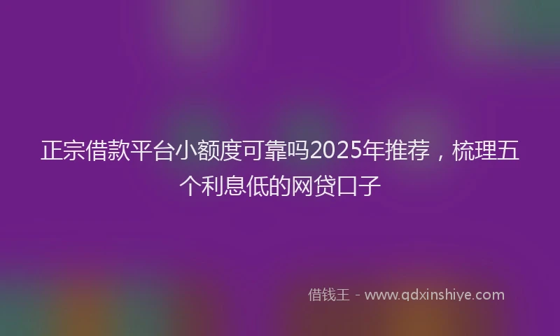 正宗借款平台小额度可靠吗2025年推荐，梳理五个利息低的网贷口子