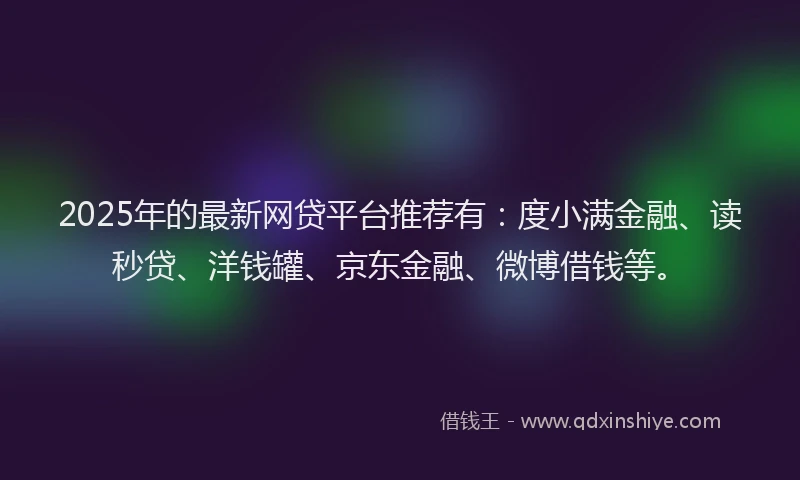 2025年的最新网贷平台推荐有：度小满金融、读秒贷、洋钱罐、京东金融、微博借钱等。