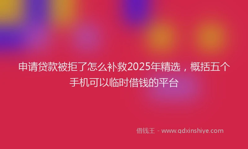 申请贷款被拒了怎么补救2025年精选，概括五个手机可以临时借钱的平台