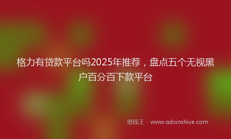 格力有贷款平台吗2025年推荐，盘点五个无视黑户百分百下款平台