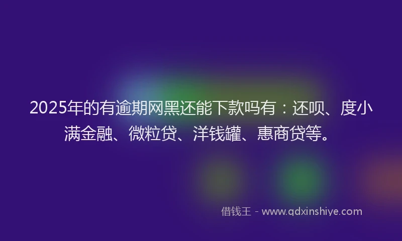 2025年的有逾期网黑还能下款吗有：还呗、度小满金融、微粒贷、洋钱罐、惠商贷等。