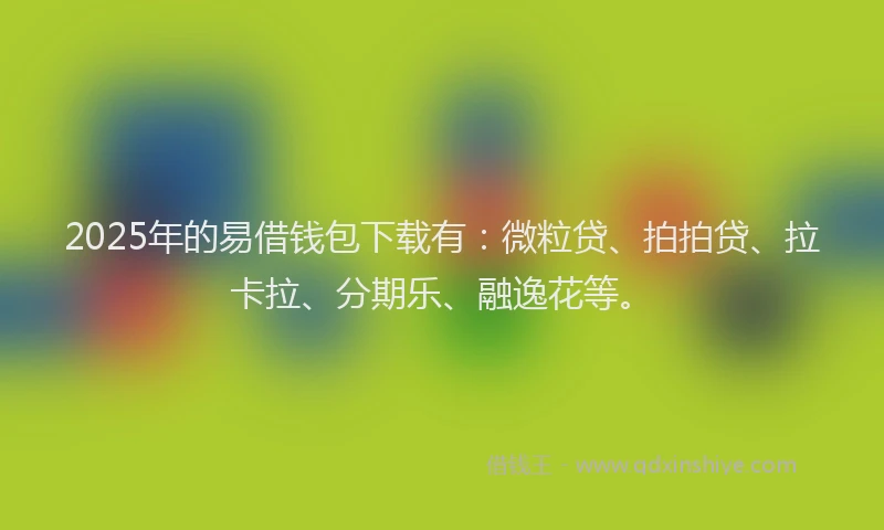 2025年的易借钱包下载有：微粒贷、拍拍贷、拉卡拉、分期乐、融逸花等。