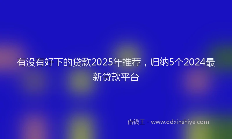 有没有好下的贷款2025年推荐，归纳5个2024最新贷款平台