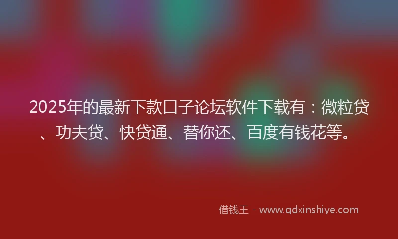 2025年的最新下款口子论坛软件下载有：微粒贷、功夫贷、快贷通、替你还、百度有钱花等。