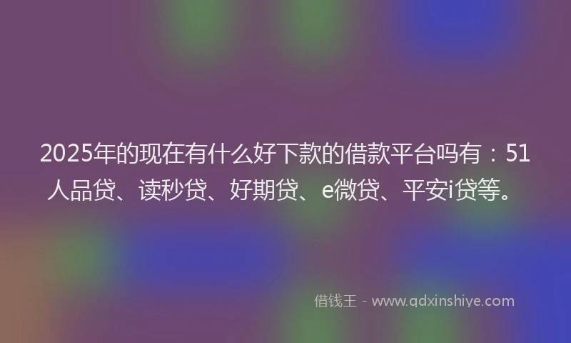 2025年的现在有什么好下款的借款平台吗有：51人品贷、读秒贷、好期贷、e微贷、平安i贷等。