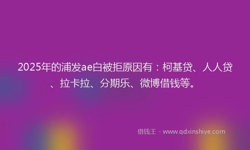 2025年的浦发ae白被拒原因有：柯基贷、人人贷、拉卡拉、分期乐、微博借钱等。