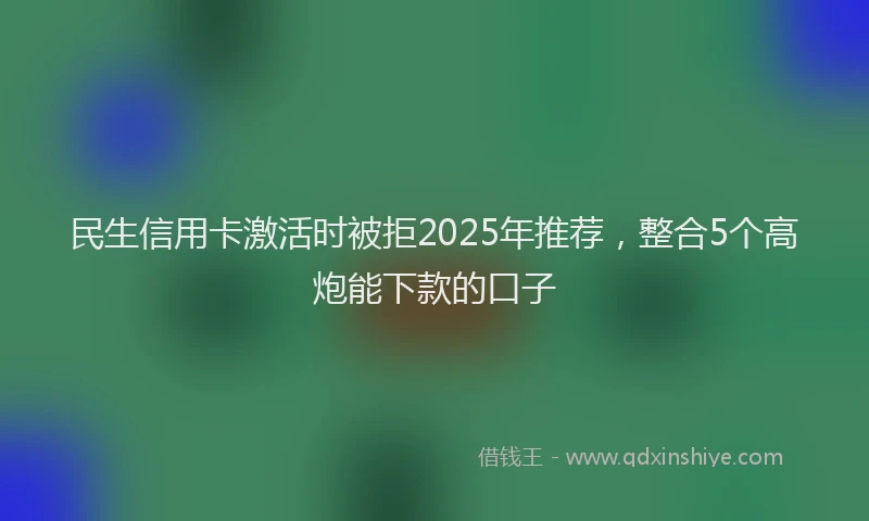 民生信用卡激活时被拒2025年推荐，整合5个高炮能下款的口子