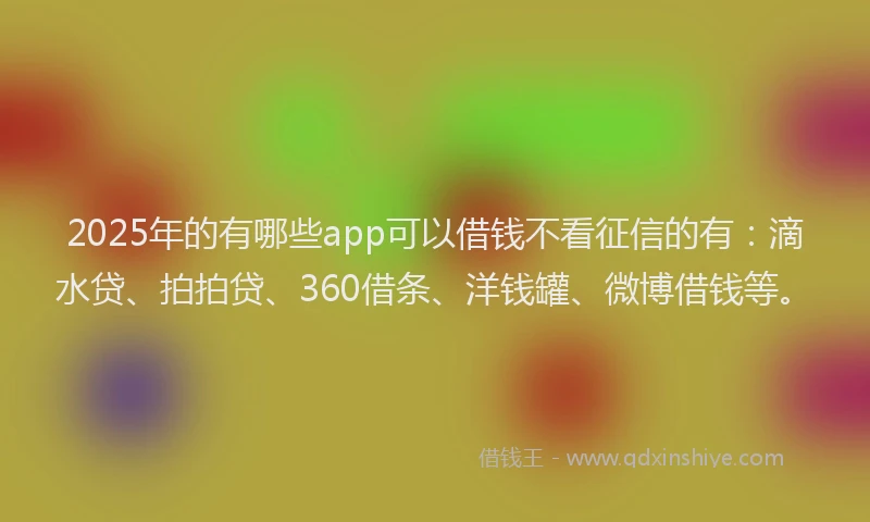 2025年的有哪些app可以借钱不看征信的有：滴水贷、拍拍贷、360借条、洋钱罐、微博借钱等。
