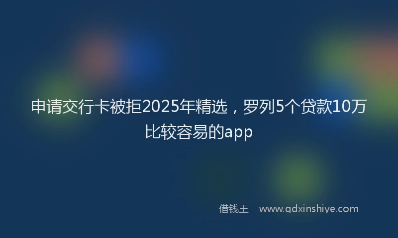 申请交行卡被拒2025年精选，罗列5个贷款10万比较容易的app