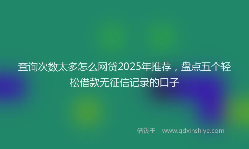 查询次数太多怎么网贷2025年推荐，盘点五个轻松借款无征信记录的口子