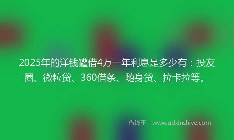 2025年的洋钱罐借4万一年利息是多少有：投友圈、微粒贷、360借条、随身贷、拉卡拉等。