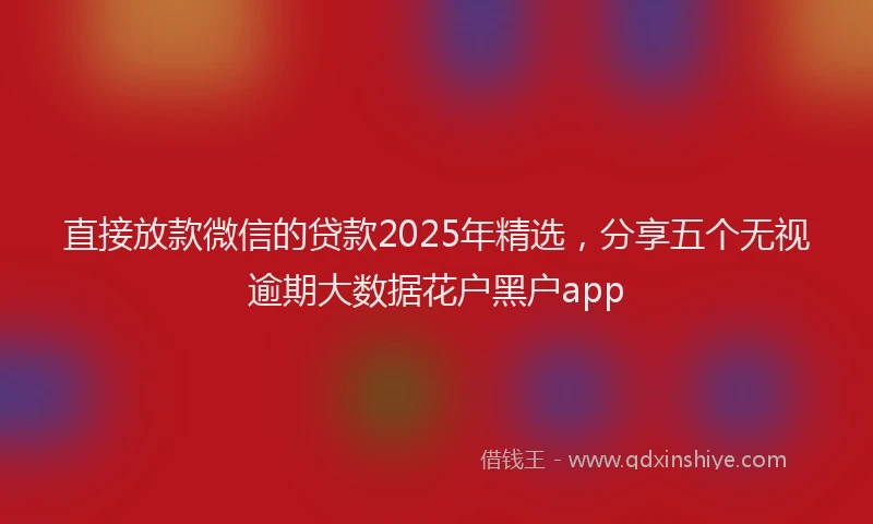 直接放款微信的贷款2025年精选，分享五个无视逾期大数据花户黑户app