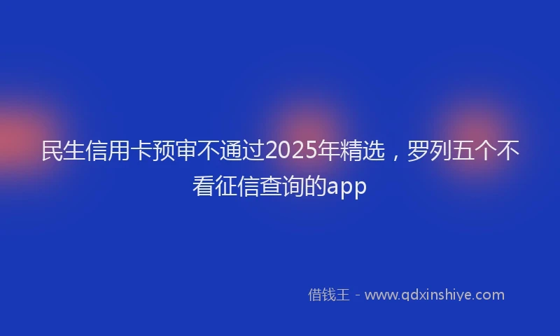 民生信用卡预审不通过2025年精选，罗列五个不看征信查询的app
