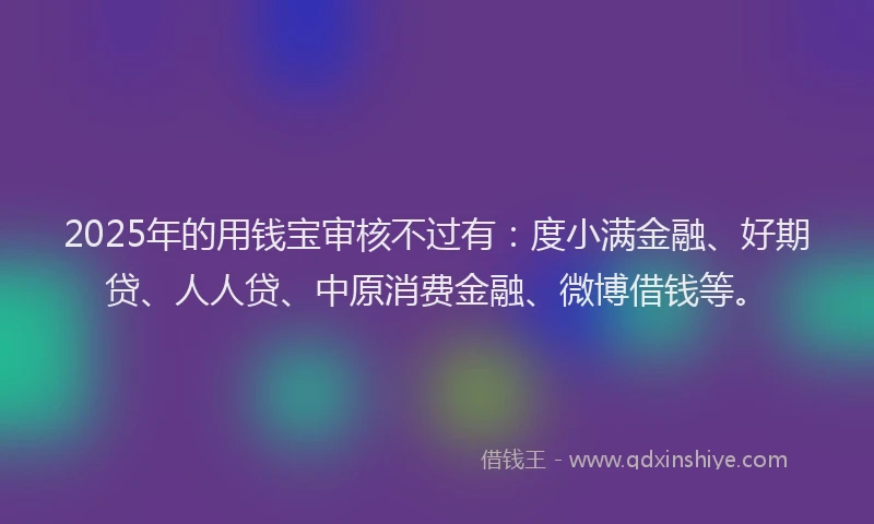 2025年的用钱宝审核不过有：度小满金融、好期贷、人人贷、中原消费金融、微博借钱等。