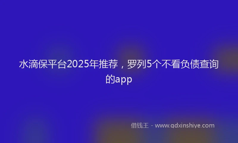 水滴保平台2025年推荐，罗列5个不看负债查询的app