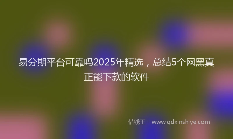 易分期平台可靠吗2025年精选，总结5个网黑真正能下款的软件