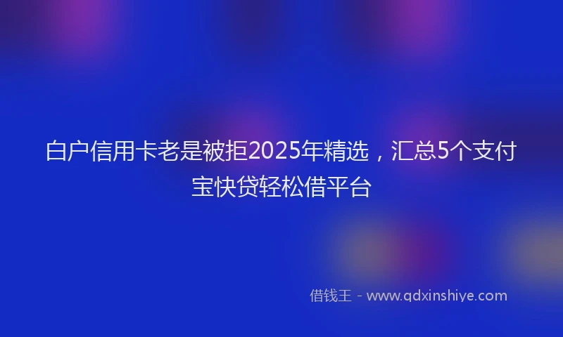 白户信用卡老是被拒2025年精选，汇总5个支付宝快贷轻松借平台