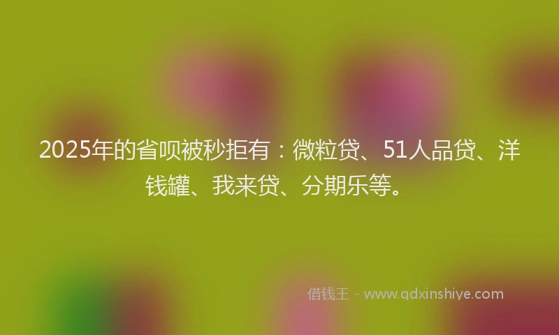 2025年的省呗被秒拒有：微粒贷、51人品贷、洋钱罐、我来贷、分期乐等。