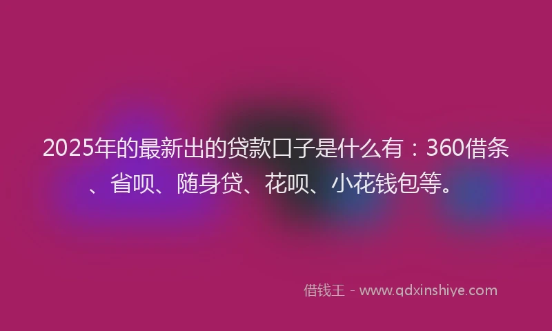 2025年的最新出的贷款口子是什么有：360借条、省呗、随身贷、花呗、小花钱包等。