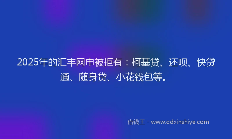 2025年的汇丰网申被拒有：柯基贷、还呗、快贷通、随身贷、小花钱包等。