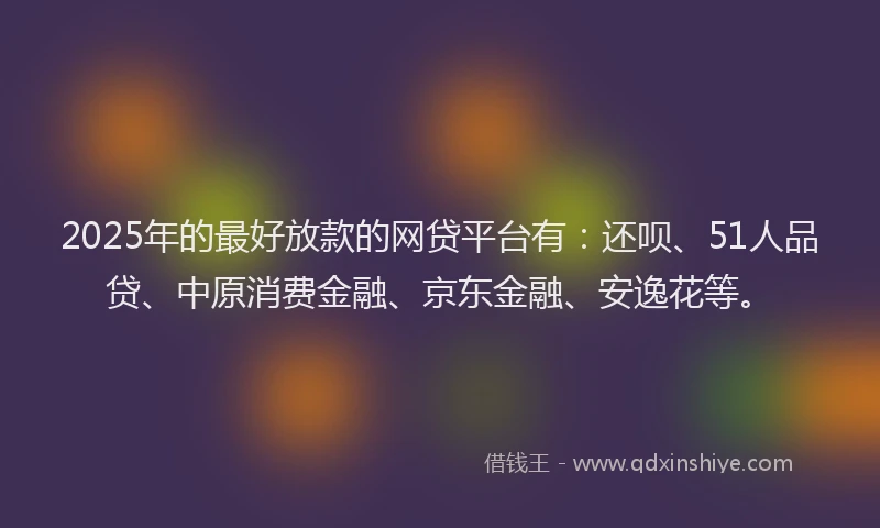 2025年的最好放款的网贷平台有：还呗、51人品贷、中原消费金融、京东金融、安逸花等。