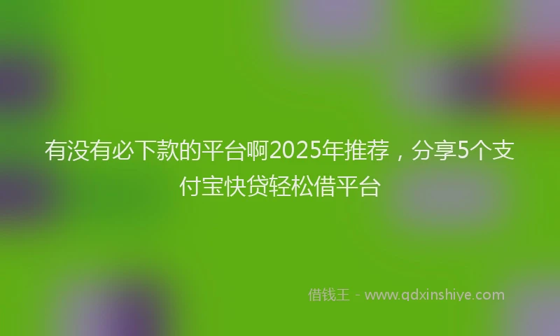 有没有必下款的平台啊2025年推荐，分享5个支付宝快贷轻松借平台