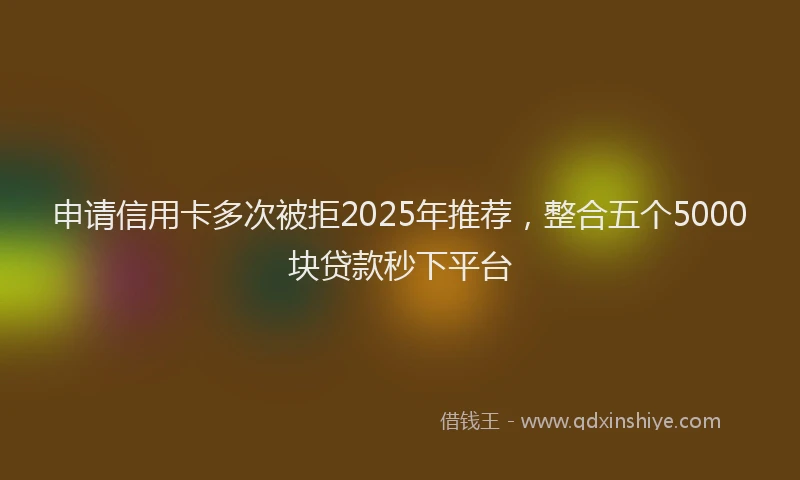 申请信用卡多次被拒2025年推荐，整合五个5000块贷款秒下平台