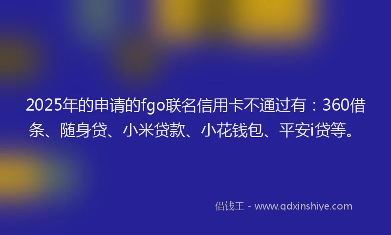 2025年的申请的fgo联名信用卡不通过有：360借条、随身贷、小米贷款、小花钱包、平安i贷等。