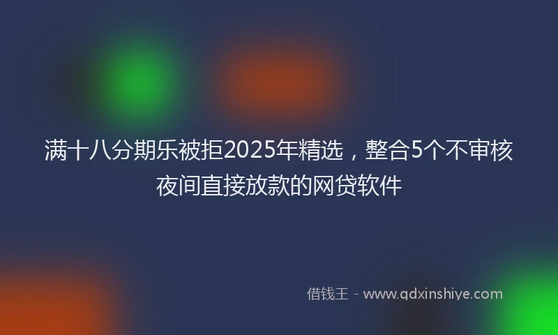满十八分期乐被拒2025年精选，整合5个不审核夜间直接放款的网贷软件