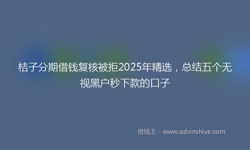 桔子分期借钱复核被拒2025年精选，总结五个无视黑户秒下款的口子