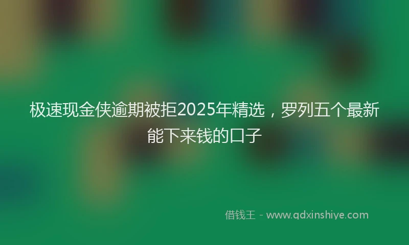 极速现金侠逾期被拒2025年精选，罗列五个最新能下来钱的口子