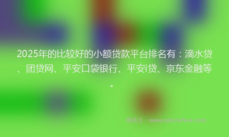 2025年的比较好的小额贷款平台排名有：滴水贷、团贷网、平安口袋银行、平安i贷、京东金融等。