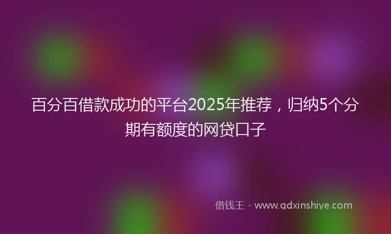 百分百借款成功的平台2025年推荐，归纳5个分期有额度的网贷口子