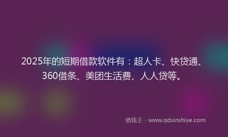 2025年的短期借款软件有：超人卡、快贷通、360借条、美团生活费、人人贷等。
