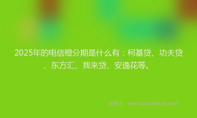 2025年的电信橙分期是什么有：柯基贷、功夫贷、东方汇、我来贷、安逸花等。